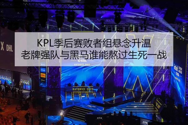 KPL季后赛败者组悬念升温 老牌强队与黑马谁能熬过生死一战