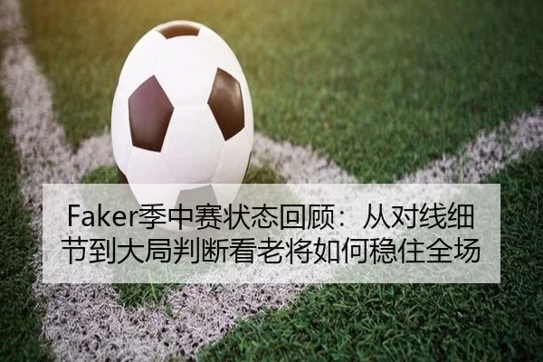 Faker季中赛状态回顾：从对线细节到大局判断看老将如何稳住全场